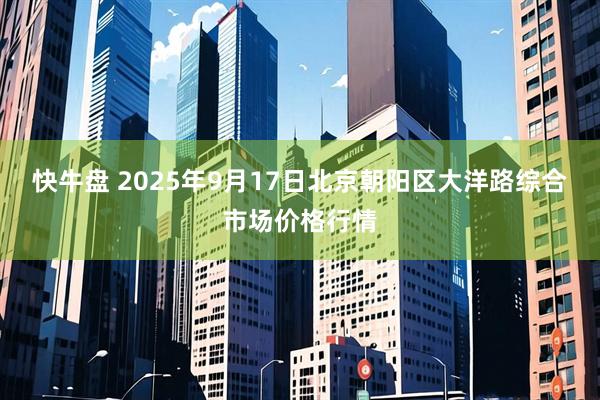 快牛盘 2025年9月17日北京朝阳区大洋路综合市场价格行情