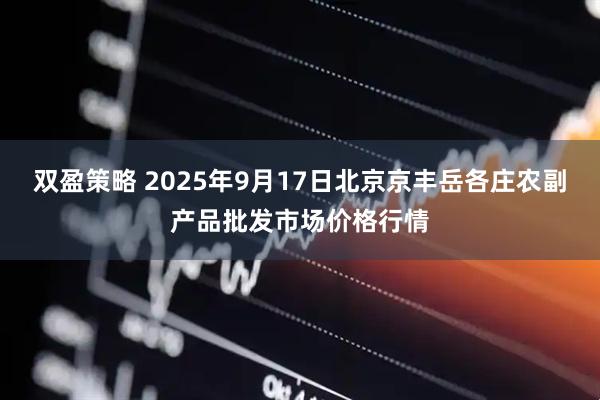 双盈策略 2025年9月17日北京京丰岳各庄农副产品批发市场价格行情