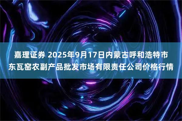 嘉理证券 2025年9月17日内蒙古呼和浩特市东瓦窑农副产品批发市场有限责任公司价格行情