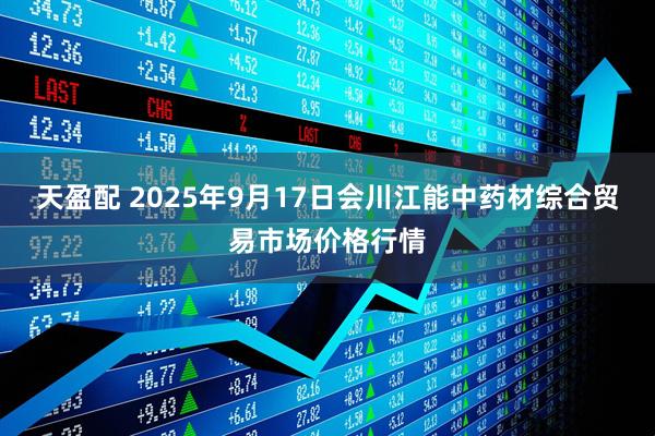 天盈配 2025年9月17日会川江能中药材综合贸易市场价格行情
