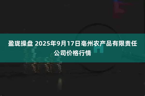 盈珑操盘 2025年9月17日亳州农产品有限责任公司价格行情