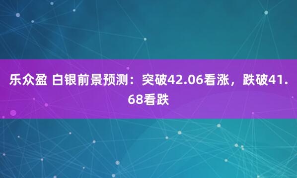 乐众盈 白银前景预测：突破42.06看涨，跌破41.68看跌