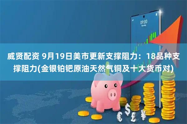 威贤配资 9月19日美市更新支撑阻力：18品种支撑阻力(金银铂钯原油天然气铜及十大货币对)