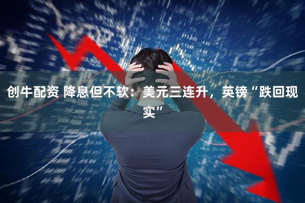 创牛配资 降息但不软：美元三连升，英镑“跌回现实”