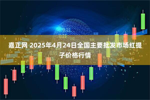 嘉正网 2025年4月24日全国主要批发市场红提子价格行情