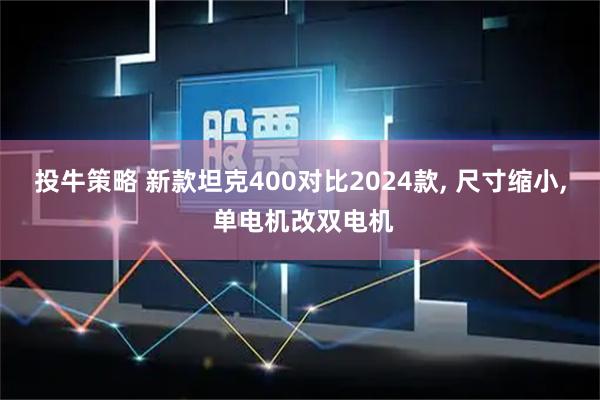 投牛策略 新款坦克400对比2024款, 尺寸缩小, 单电机改双电机