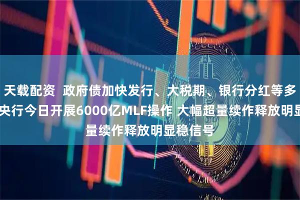天载配资  政府债加快发行、大税期、银行分红等多重扰动 央行今日开展6000亿MLF操作 大幅超量续作释放明显稳信号