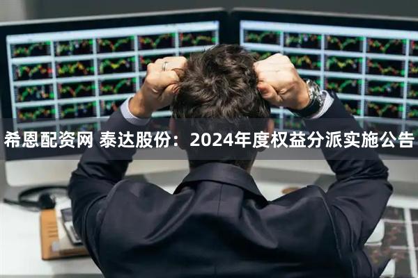 希恩配资网 泰达股份：2024年度权益分派实施公告