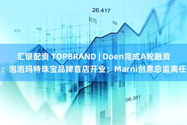 汇银配资 TOPBRAND | Doen完成A轮融资；泡泡玛特珠宝品牌首店开业；Marni创意总监离任