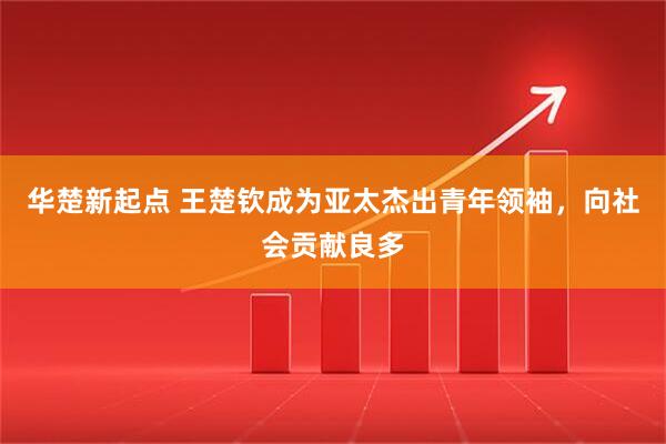 华楚新起点 王楚钦成为亚太杰出青年领袖，向社会贡献良多