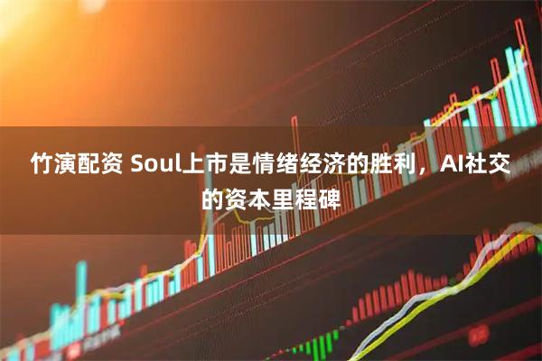 竹演配资 Soul上市是情绪经济的胜利，AI社交的资本里程碑