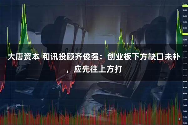 大唐资本 和讯投顾齐俊强：创业板下方缺口未补，应先往上方打