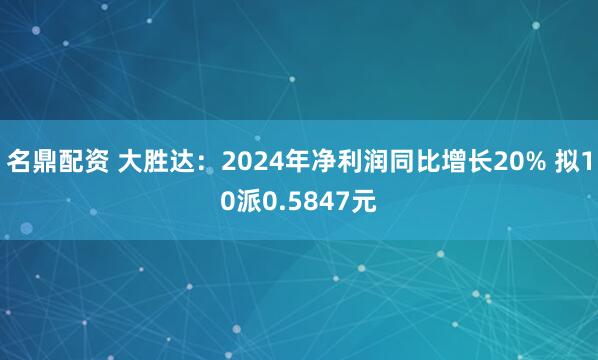 名鼎配资 大胜达：2024年净利润同比增长20% 拟10派0.5847元