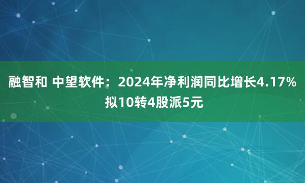 融智和 中望软件：2024年净利润同比增长4.17% 拟10转4股派5元