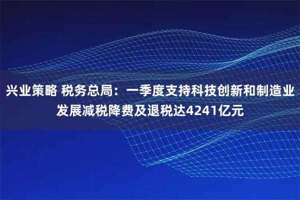 兴业策略 税务总局：一季度支持科技创新和制造业发展减税降费及退税达4241亿元