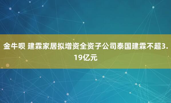 金牛呗 建霖家居拟增资全资子公司泰国建霖不超3.19亿元