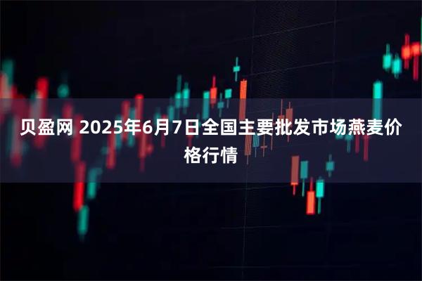 贝盈网 2025年6月7日全国主要批发市场燕麦价格行情