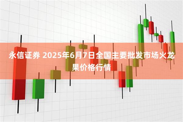 永信证券 2025年6月7日全国主要批发市场火龙果价格行情