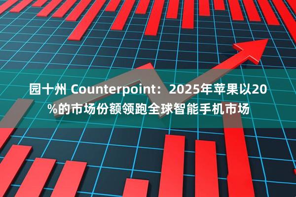 园十州 Counterpoint：2025年苹果以20%的市场份额领跑全球智能手机市场
