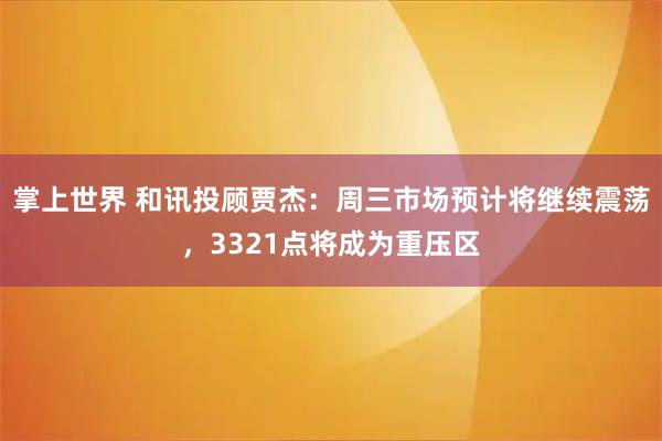 掌上世界 和讯投顾贾杰：周三市场预计将继续震荡，3321点将成为重压区