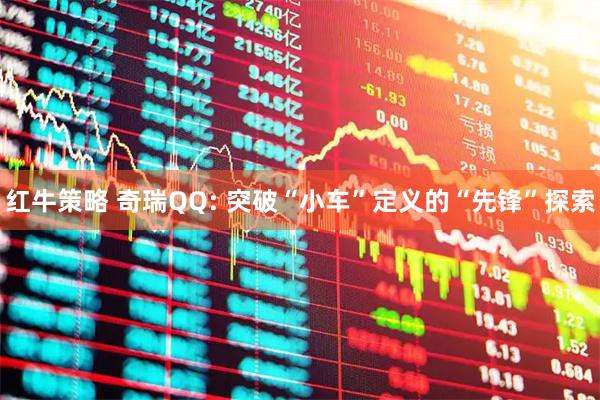 红牛策略 奇瑞QQ: 突破“小车”定义的“先锋”探索