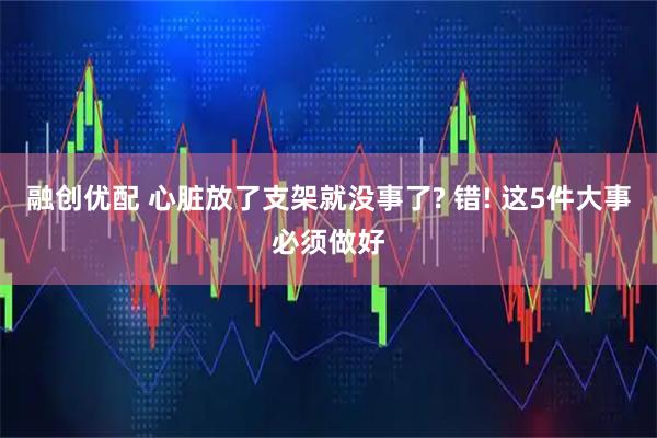 融创优配 心脏放了支架就没事了? 错! 这5件大事必须做好