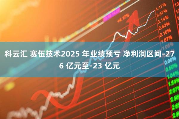 科云汇 赛伍技术2025 年业绩预亏 净利润区间-276 亿元至-23 亿元