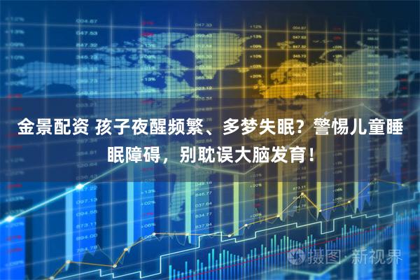 金景配资 孩子夜醒频繁、多梦失眠？警惕儿童睡眠障碍，别耽误大脑发育！