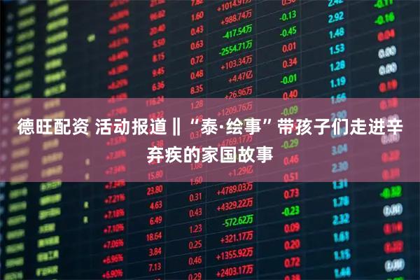 德旺配资 活动报道‖“泰·绘事”带孩子们走进辛弃疾的家国故事