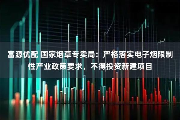 富源优配 国家烟草专卖局：严格落实电子烟限制性产业政策要求，不得投资新建项目