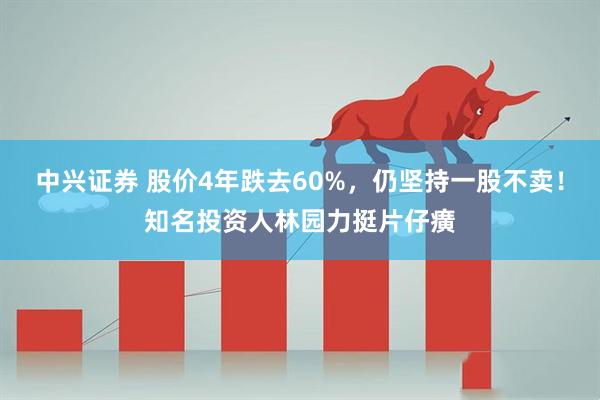 中兴证券 股价4年跌去60%，仍坚持一股不卖！知名投资人林园力挺片仔癀