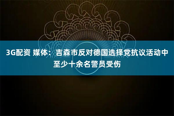 3G配资 媒体：吉森市反对德国选择党抗议活动中至少十余名警员受伤