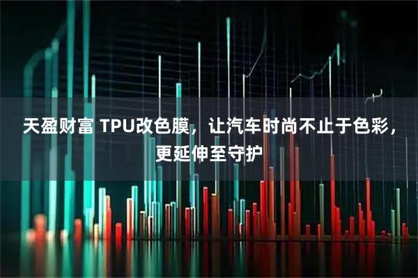 天盈财富 TPU改色膜，让汽车时尚不止于色彩，更延伸至守护