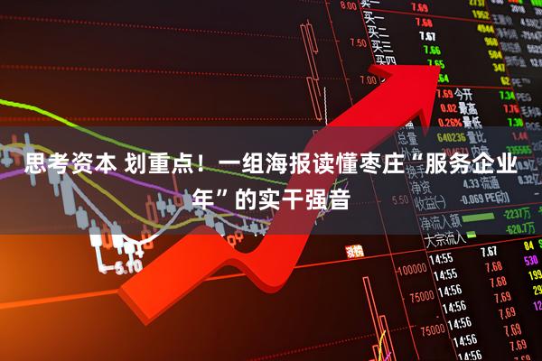 思考资本 划重点！一组海报读懂枣庄“服务企业年”的实干强音