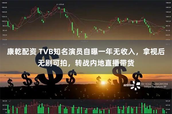 康乾配资 TVB知名演员自曝一年无收入，拿视后无剧可拍，转战内地直播带货