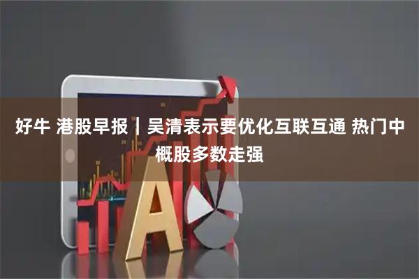 好牛 港股早报｜吴清表示要优化互联互通 热门中概股多数走强