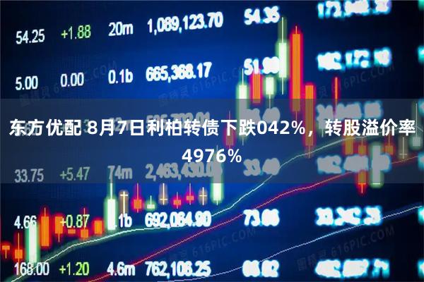 东方优配 8月7日利柏转债下跌042%，转股溢价率4976%