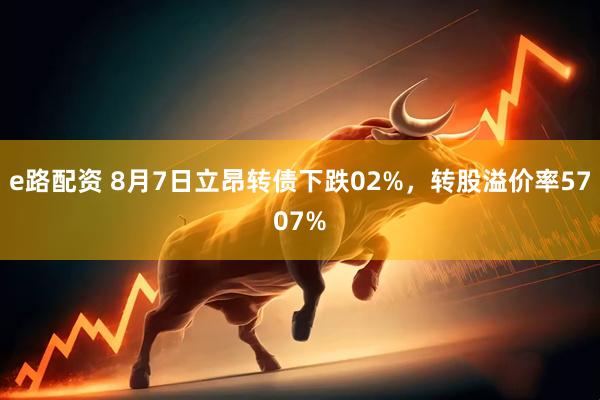 e路配资 8月7日立昂转债下跌02%，转股溢价率5707%