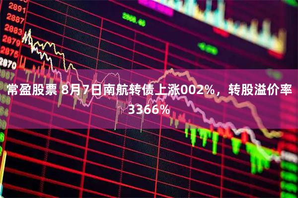 常盈股票 8月7日南航转债上涨002%，转股溢价率3366%