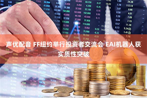 声优配音 FF纽约举行投资者交流会 EAI机器人获实质性突破