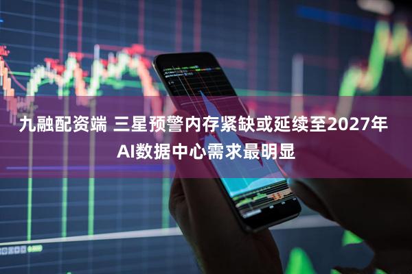 九融配资端 三星预警内存紧缺或延续至2027年 AI数据中心需求最明显