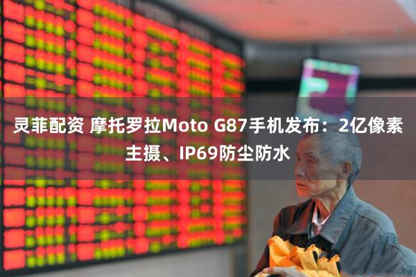 灵菲配资 摩托罗拉Moto G87手机发布：2亿像素主摄、IP69防尘防水