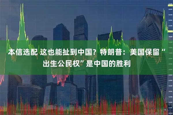 本信选配 这也能扯到中国？特朗普：美国保留“出生公民权”是中国的胜利