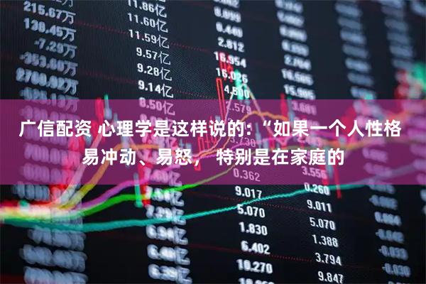 广信配资 心理学是这样说的: “如果一个人性格 易冲动、易怒， 特别是在家庭的