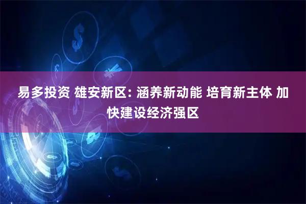 易多投资 雄安新区: 涵养新动能 培育新主体 加快建设经济强区
